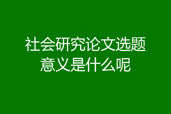 社会研究论文选题意义是什么呢