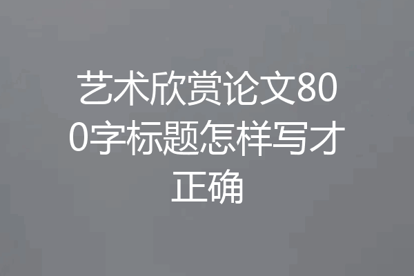 艺术欣赏论文800字标题怎样写才正确