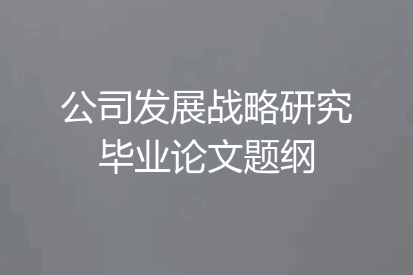 公司发展战略研究毕业论文题纲