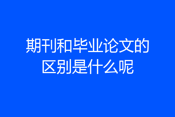 期刊和毕业论文的区别是什么呢