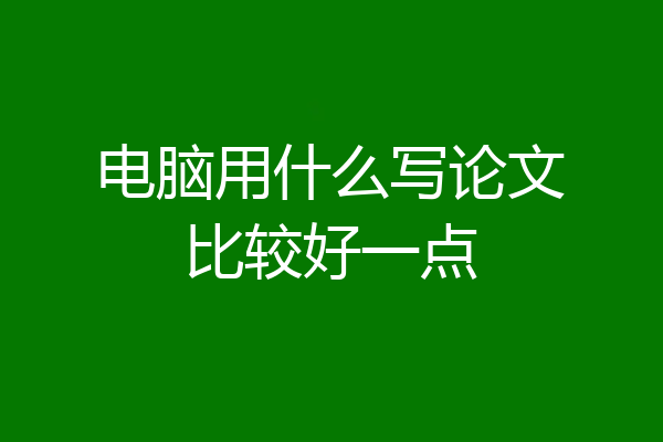 电脑用什么写论文比较好一点