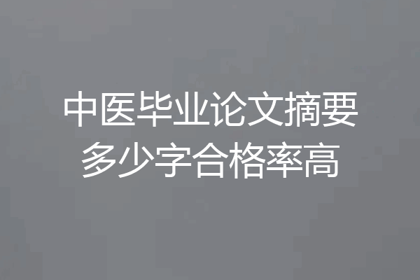 中医毕业论文摘要多少字合格率高