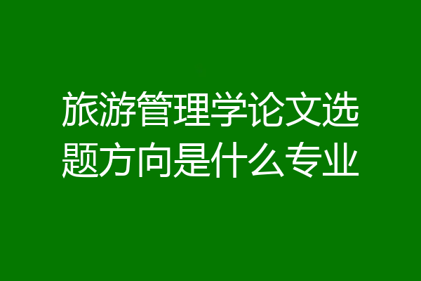 旅游管理学论文选题方向是什么专业