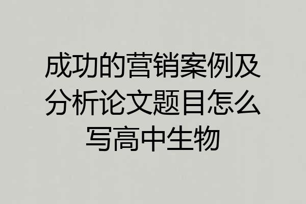 成功的营销案例及分析论文题目怎么写高中生物