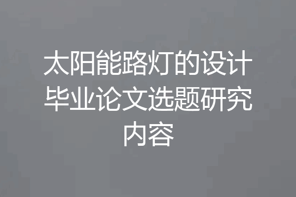 太阳能路灯的设计毕业论文选题研究内容