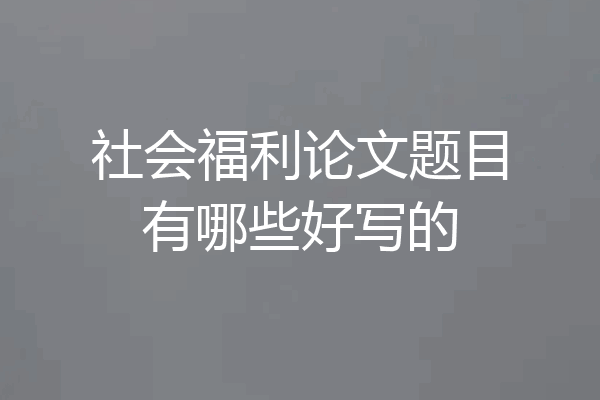 社会福利论文题目有哪些好写的