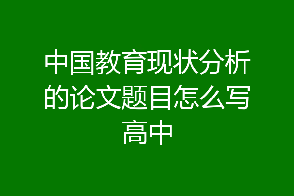 中国教育现状分析的论文题目怎么写高中