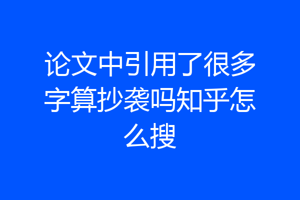 论文中引用了很多字算抄袭吗知乎怎么搜
