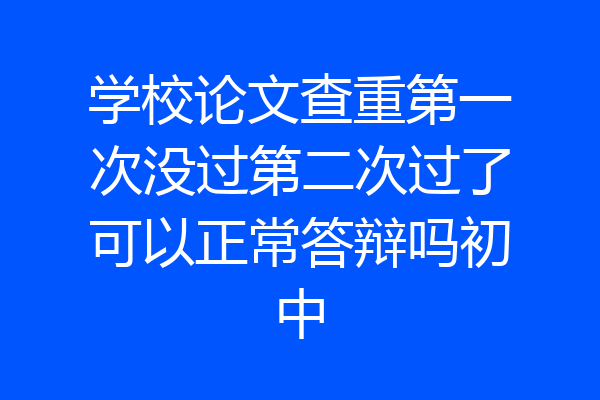 学校论文查重第一次没过第二次过了可以正常答辩吗初中