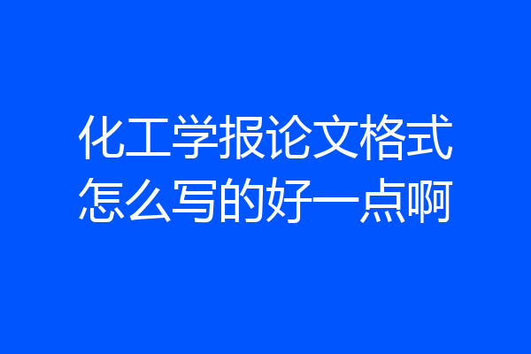 化工学报论文格式怎么写的好一点啊