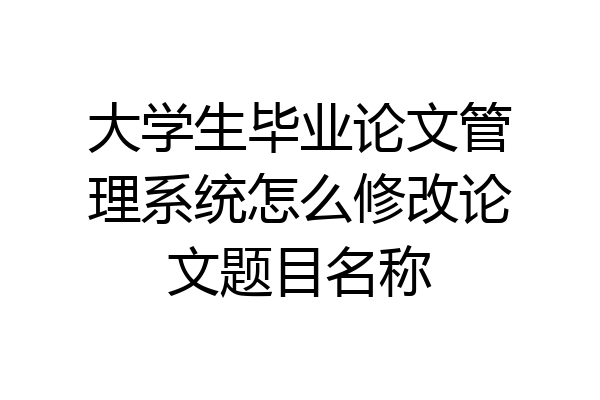 大学生毕业论文管理系统怎么修改论文题目名称