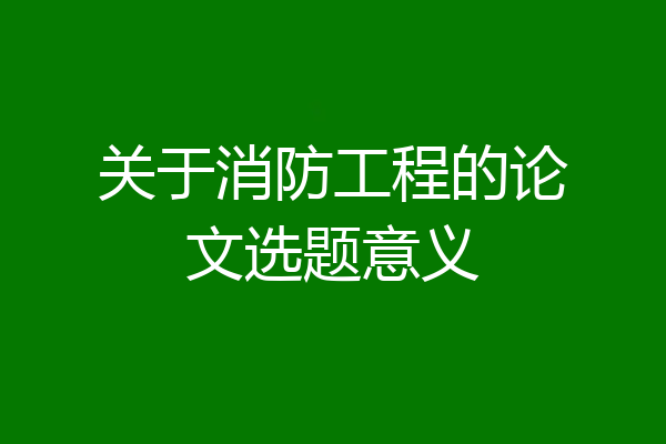 关于消防工程的论文选题意义