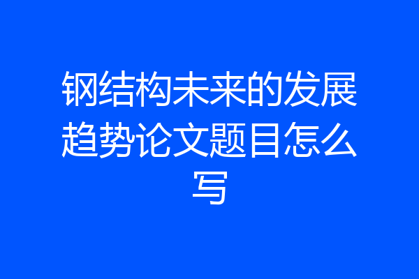 钢结构未来的发展趋势论文题目怎么写