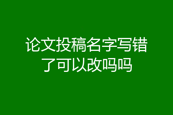 论文投稿名字写错了可以改吗吗