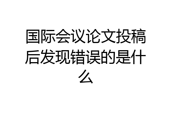 国际会议论文投稿后发现错误的是什么