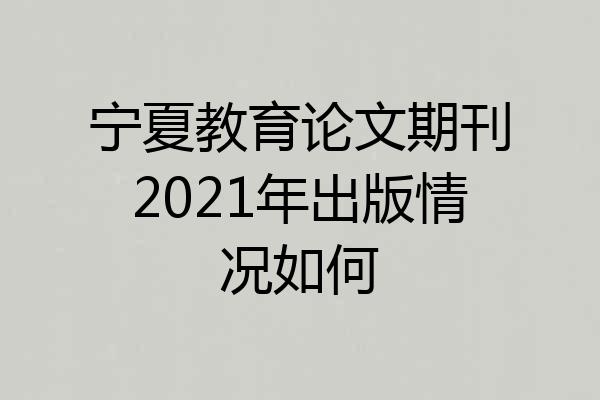 宁夏教育论文期刊2021年出版情况如何