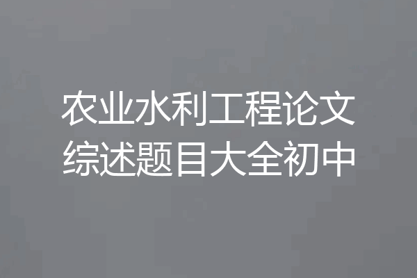 农业水利工程论文综述题目大全初中