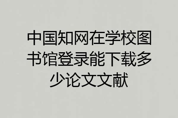 中国知网在学校图书馆登录能下载多少论文文献