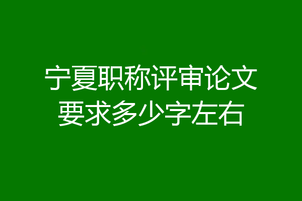 宁夏职称评审论文要求多少字左右