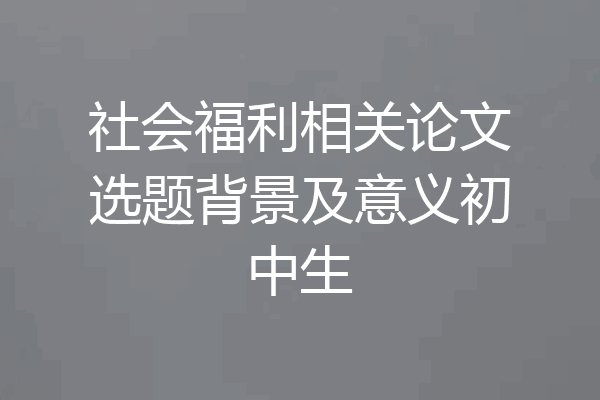 社会福利相关论文选题背景及意义初中生
