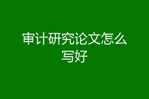 审计研究论文怎么写好
