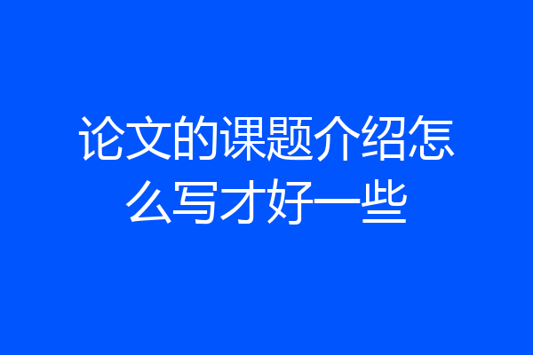 论文的课题介绍怎么写才好一些