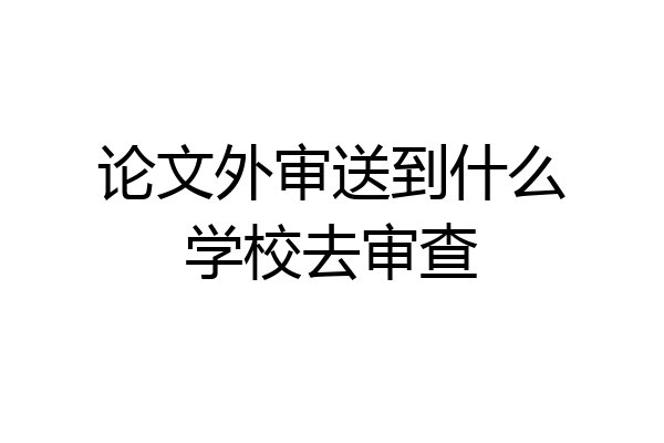 论文外审送到什么学校去审查