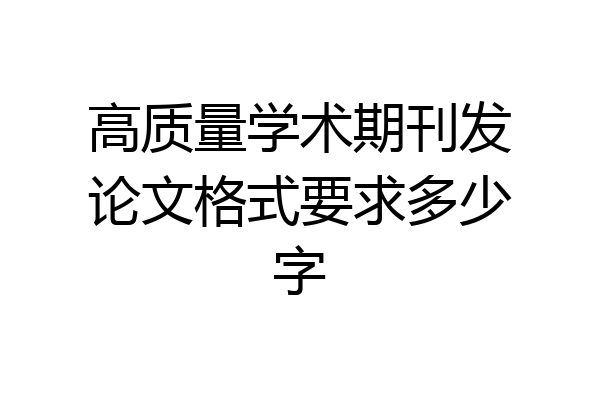 高质量学术期刊发论文格式要求多少字