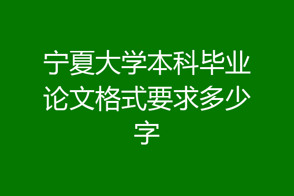 宁夏大学本科毕业论文格式要求多少字