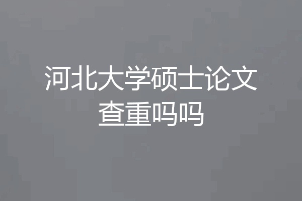 河北大学硕士论文查重吗吗
