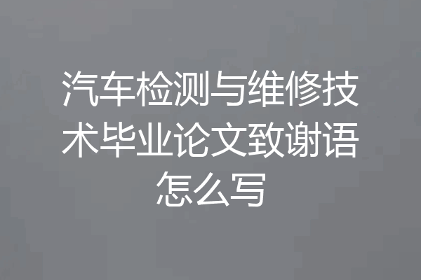 汽车检测与维修技术毕业论文致谢语怎么写