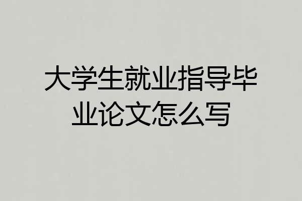 大学生就业指导毕业论文怎么写