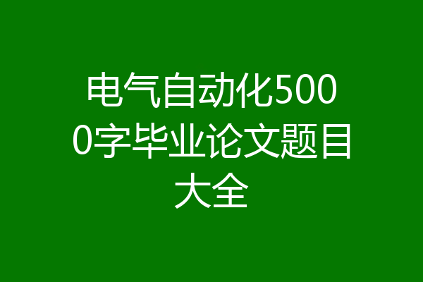 电气自动化5000字毕业论文题目大全