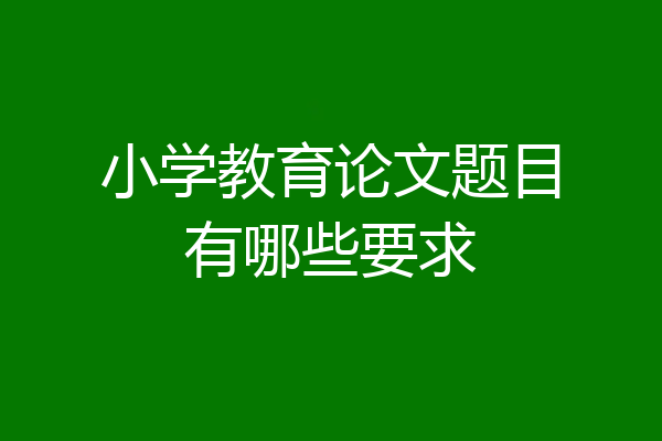 小学教育论文题目有哪些要求