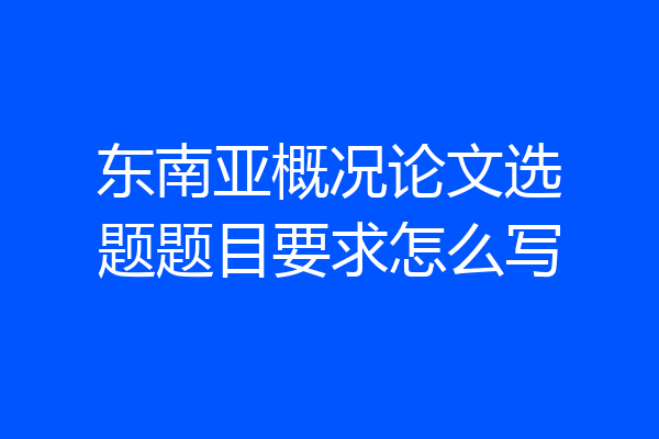 东南亚概况论文选题题目要求怎么写