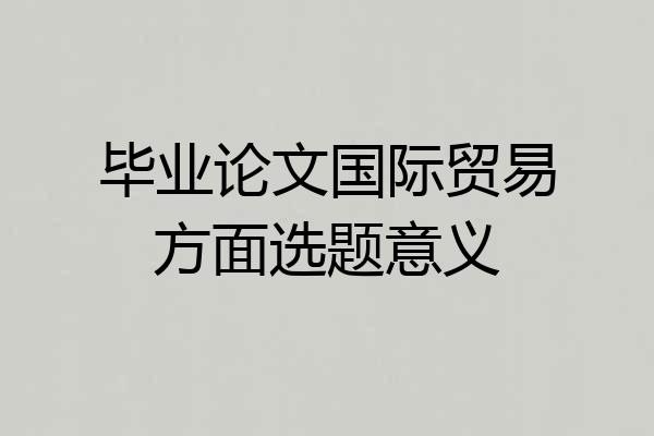 毕业论文国际贸易方面选题意义