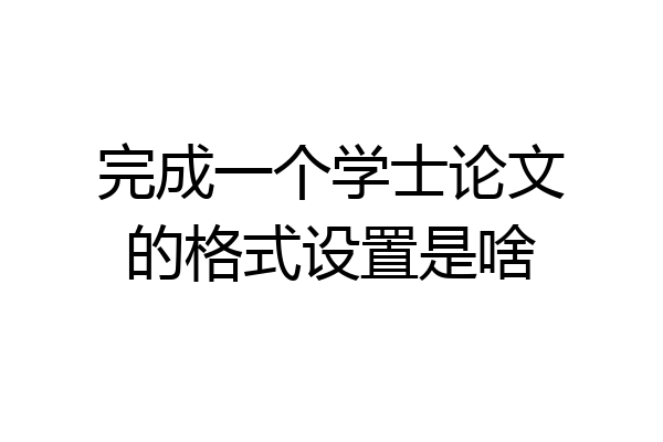 完成一个学士论文的格式设置是啥