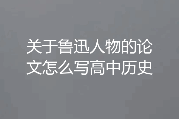 关于鲁迅人物的论文怎么写高中历史