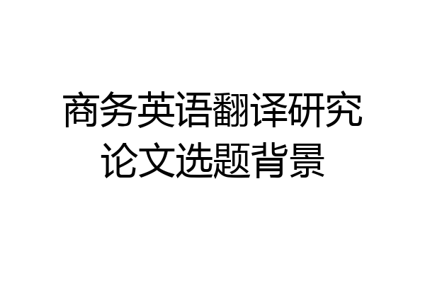 商务英语翻译研究论文选题背景