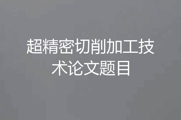 超精密切削加工技术论文题目
