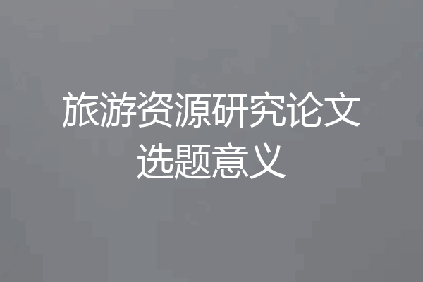 旅游资源研究论文选题意义