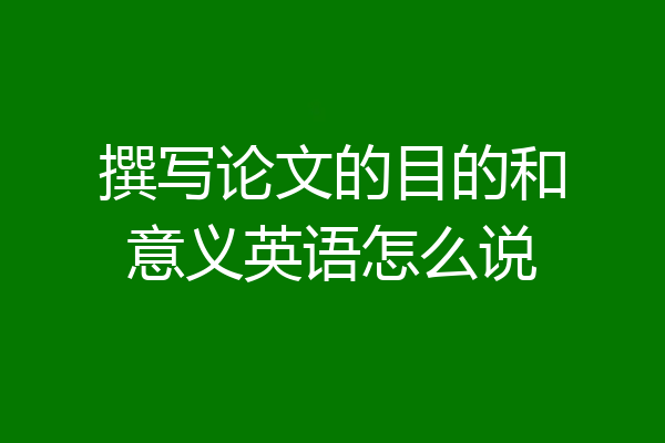 撰写论文的目的和意义英语怎么说