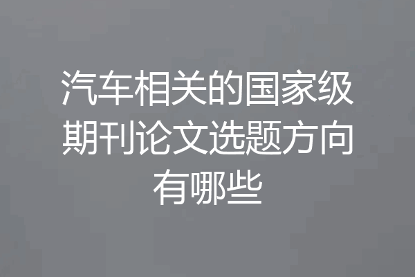 汽车相关的国家级期刊论文选题方向有哪些