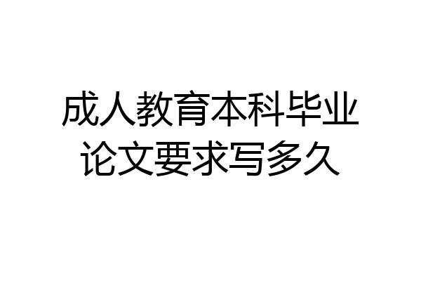 成人教育本科毕业论文要求写多久
