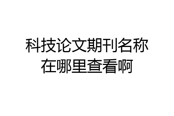 科技论文期刊名称在哪里查看啊