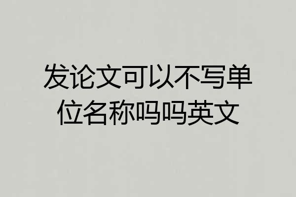 发论文可以不写单位名称吗吗英文