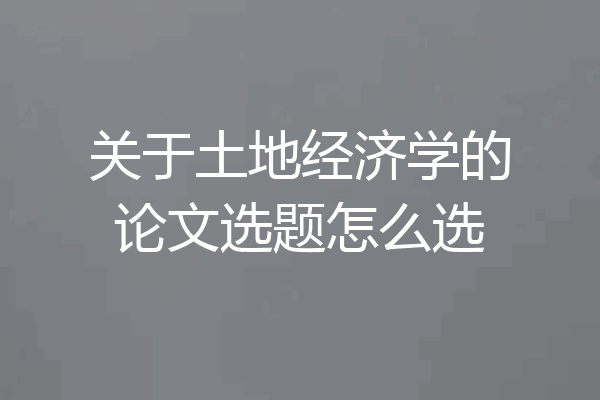 关于土地经济学的论文选题怎么选