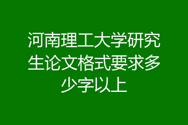 河南理工大学研究生论文格式要求多少字以上