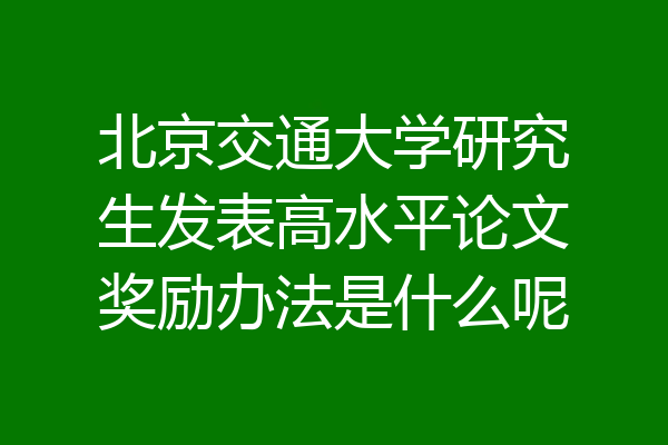 北京交通大学研究生发表高水平论文奖励办法是什么呢