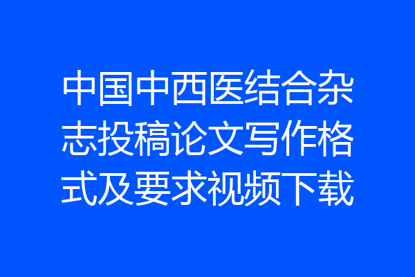 中国中西医结合杂志投稿论文写作格式及要求视频下载
